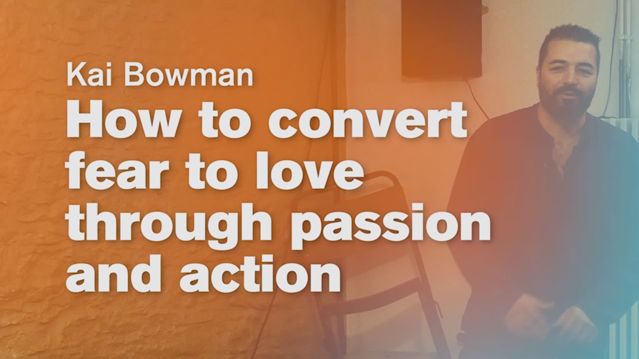 How to convert fear to love through passion and action – Kai Bowman